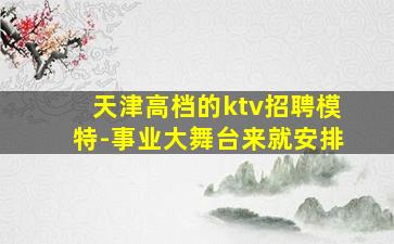 天津高档的ktv招聘模特-事业大舞台来就安排